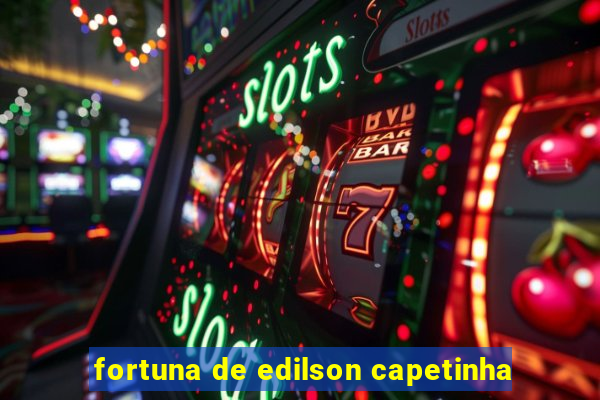 fortuna de edilson capetinha